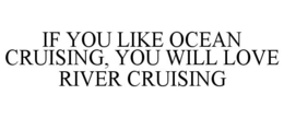 IF YOU LIKE OCEAN CRUISING, YOU WILL LOVE RIVER CRUISING trademark