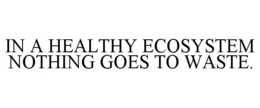 IN A HEALTHY ECOSYSTEM NOTHING GOES TO WASTE. trademark