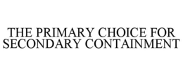 THE PRIMARY CHOICE FOR SECONDARY CONTAINMENT trademark