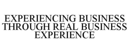 EXPERIENCING BUSINESS THROUGH REAL BUSINESS EXPERIENCE trademark