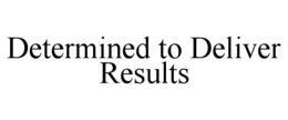 DETERMINED TO DELIVER RESULTS trademark