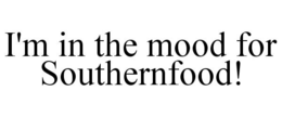 I'M IN THE MOOD FOR SOUTHERNFOOD! trademark