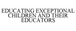 EDUCATING EXCEPTIONAL CHILDREN AND THEIR EDUCATORS trademark