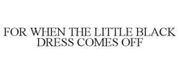 FOR WHEN THE LITTLE BLACK DRESS COMES OFF trademark