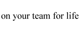 ON YOUR TEAM FOR LIFE trademark