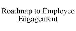 ROADMAP TO EMPLOYEE ENGAGEMENT trademark