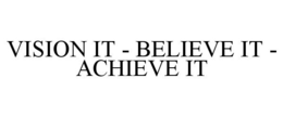VISION IT - BELIEVE IT - ACHIEVE IT trademark
