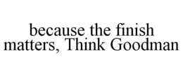 BECAUSE THE FINISH MATTERS, THINK GOODMAN trademark