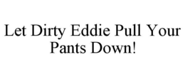 LET DIRTY EDDIE PULL YOUR PANTS DOWN! trademark