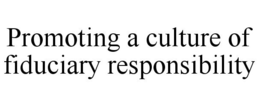 PROMOTING A CULTURE OF FIDUCIARY RESPONSIBILITY trademark