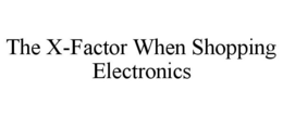 THE X-FACTOR WHEN SHOPPING ELECTRONICS trademark