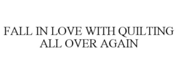 FALL IN LOVE WITH QUILTING ALL OVER AGAIN trademark