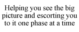 HELPING YOU SEE THE BIG PICTURE AND ESCORTING YOU TO IT ONE PHASE AT A TIME trademark