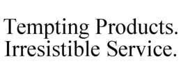 TEMPTING PRODUCTS. IRRESISTIBLE SERVICE. trademark
