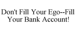 DON'T FILL YOUR EGO--FILL YOUR BANK ACCOUNT! trademark