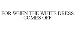 FOR WHEN THE WHITE DRESS COMES OFF trademark