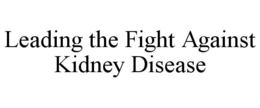 LEADING THE FIGHT AGAINST KIDNEY DISEASE trademark