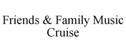FRIENDS & FAMILY MUSIC CRUISE trademark