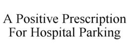 A POSITIVE PRESCRIPTION FOR HOSPITAL PARKING trademark