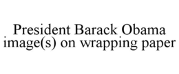 PRESIDENT BARACK OBAMA IMAGE(S) ON WRAPPING PAPER trademark