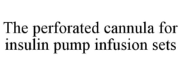 THE PERFORATED CANNULA FOR INSULIN PUMP INFUSION SETS trademark
