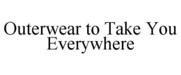OUTERWEAR TO TAKE YOU EVERYWHERE trademark