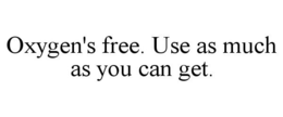 OXYGEN'S FREE. USE AS MUCH AS YOU CAN GET. trademark