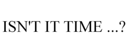 ISN'T IT TIME ...? trademark
