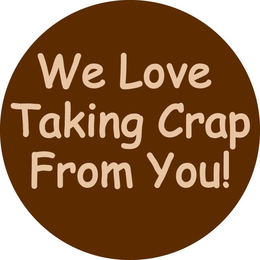 WE LOVE TAKING CRAP FROM YOU! trademark