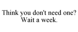 THINK YOU DON'T NEED ONE? WAIT A WEEK. trademark