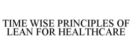 TIME WISE PRINCIPLES OF LEAN FOR HEALTHCARE trademark
