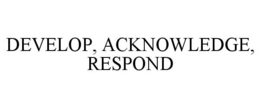 DEVELOP, ACKNOWLEDGE, RESPOND trademark