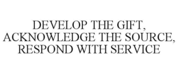 DEVELOP THE GIFT, ACKNOWLEDGE THE SOURCE, RESPOND WITH SERVICE trademark
