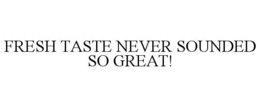 FRESH TASTE NEVER SOUNDED SO GREAT! trademark