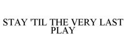 STAY 'TIL THE VERY LAST PLAY trademark
