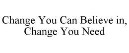 CHANGE YOU CAN BELIEVE IN, CHANGE YOU NEED trademark