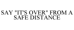 SAY "IT'S OVER" FROM A SAFE DISTANCE trademark