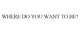 WHERE DO YOU WANT TO BE? trademark