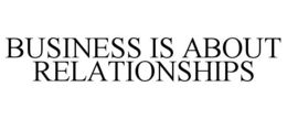 BUSINESS IS ABOUT RELATIONSHIPS trademark