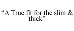 "A TRUE FIT FOR THE SLIM & THICK" trademark