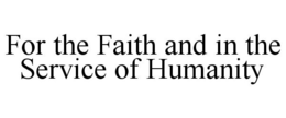 FOR THE FAITH AND IN THE SERVICE OF HUMANITY trademark