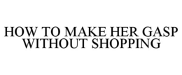 HOW TO MAKE HER GASP WITHOUT SHOPPING trademark