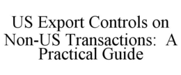 US EXPORT CONTROLS ON NON-US TRANSACTIONS: A PRACTICAL GUIDE trademark