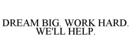 DREAM BIG. WORK HARD. WE'LL HELP. trademark