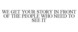 WE GET YOUR STORY IN FRONT OF THE PEOPLE WHO NEED TO SEE IT trademark