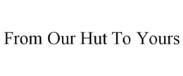 FROM OUR HUT TO YOURS trademark