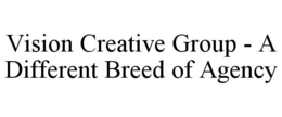 VISION CREATIVE GROUP - A DIFFERENT BREED OF AGENCY trademark