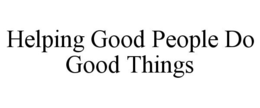 HELPING GOOD PEOPLE DO GOOD THINGS trademark
