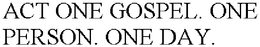 ACT ONE GOSPEL. ONE PERSON. ONE DAY. trademark