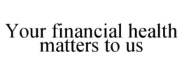 YOUR FINANCIAL HEALTH MATTERS TO US trademark